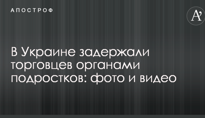 В Украине задержали торговцев органами подростков: опубликованы фото и видео