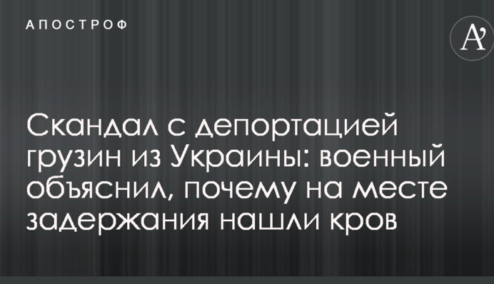 Скандал с депортацией грузин из Украины: военный объяснил, почему на месте задержания нашли кровь