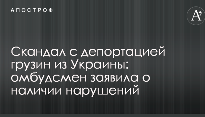 Скандал с депортацией грузин из Украины: омбудсмен заявила о наличии нарушений