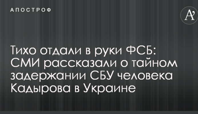 Тихо отдали в руки ФСБ: СМИ узнали о тайном задержании СБУ человека Кадырова в Украине