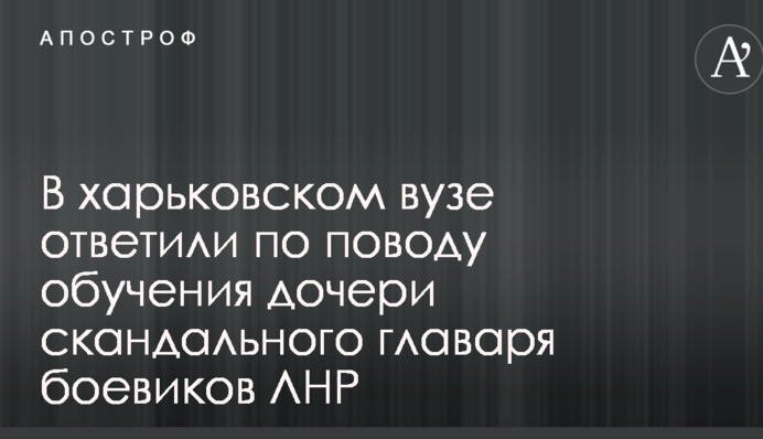 В харьковском вузе ответили по поводу обучения дочери скандального главаря боевиков ЛНР
