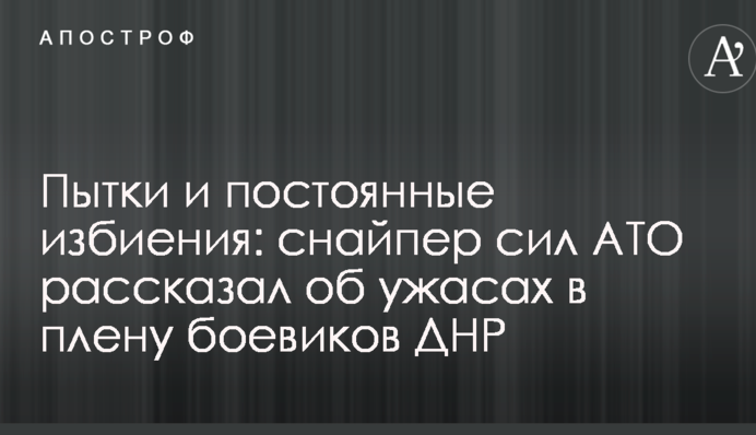 Пытки и постоянные избиения: снайпер сил АТО рассказал об ужасах в плену боевиков ДНР