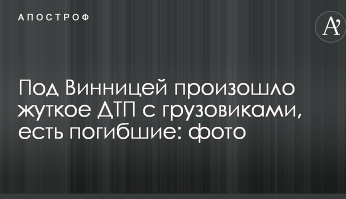 Під Вінницею сталася жахлива ДТП з вантажівками, є загиблі: фото