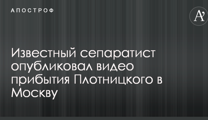 Известный сепаратист опубликовал видео прибытия Плотницкого в Москву