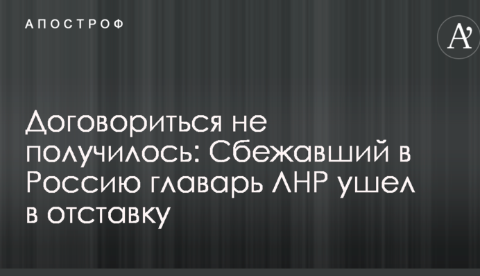 Договориться не получилось: сбежавший в Россию главарь ЛНР ушел в отставку