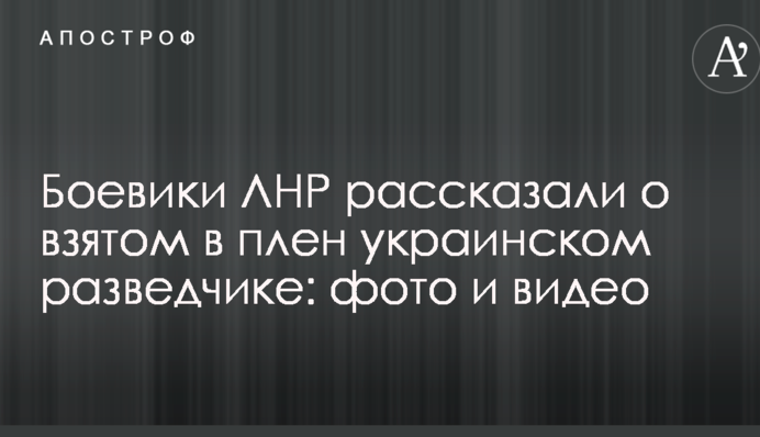 Бойовики ЛНР розповіли про взятого в полон українського розвідника: опубліковані фото і відео