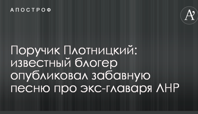 Поручик Плотницький: відомий блогер опублікував кумедну пісню про екс-ватажка ЛНР