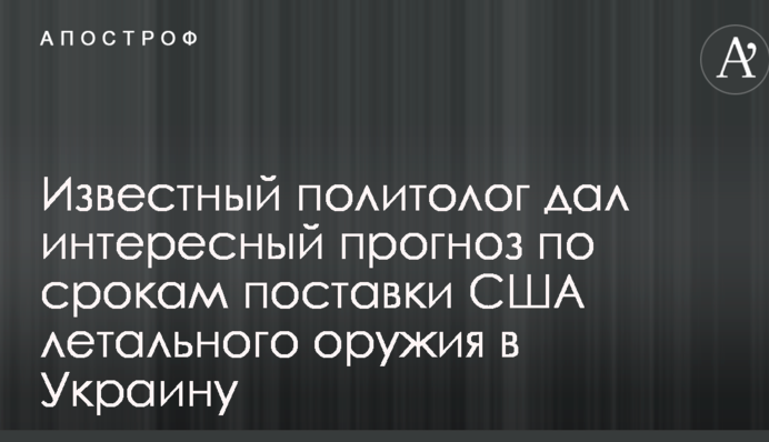 Известный политолог дал интересный прогноз по срокам поставки США летального оружия в Украину