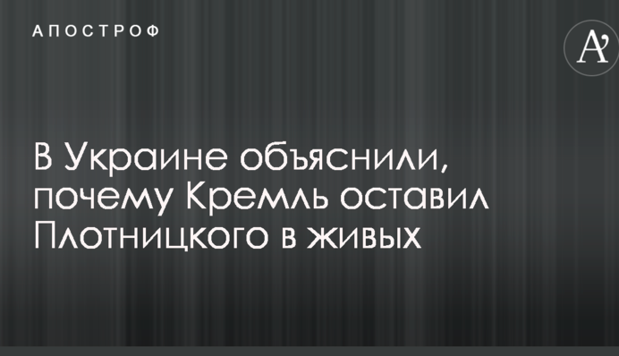 В Украине объяснили, почему Кремль оставил Плотницкого в живых