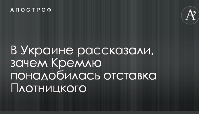 В Украине рассказали, зачем Кремлю понадобилась отставка Плотницкого