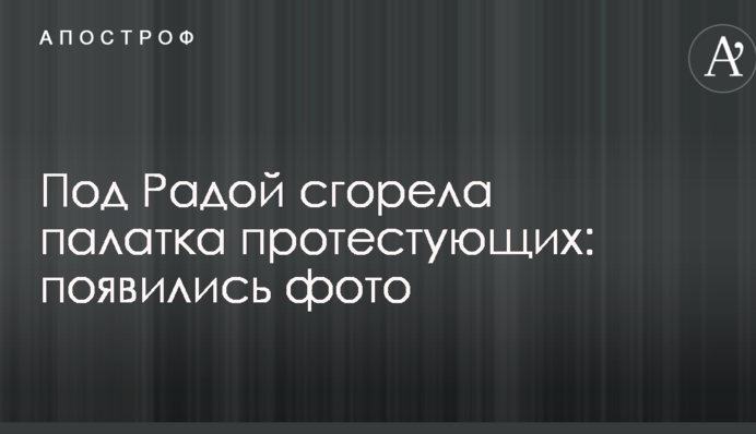 Під Радою згорів намет протестувальників: з'явилися фото