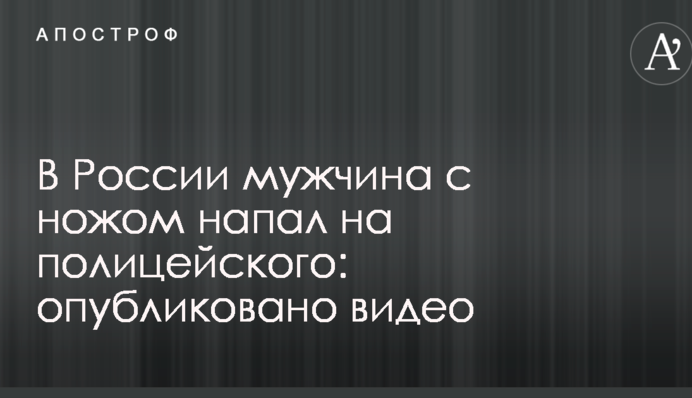 У Росії чоловік з ножем напав на поліцейського: опубліковано відео
