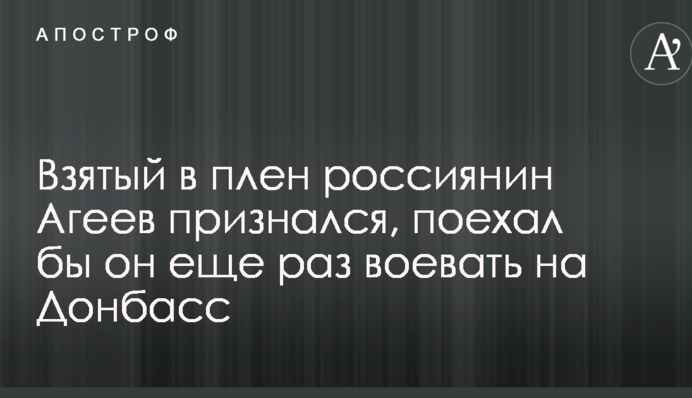 Взятий в полон росіянин Агєєв зізнався, чи поїхав би він ще раз воювати на Донбас