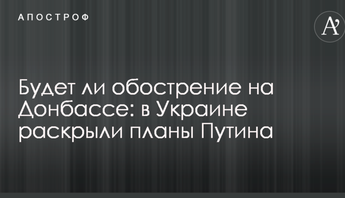Будет ли обострение на Донбассе: в Украине раскрыли планы Путина
