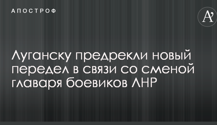 Луганску предрекли новый передел в связи со сменой главаря боевиков ЛНР