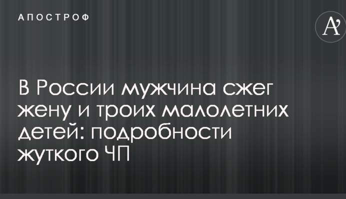 У Росії чоловік спалив дружину та трьох малолітніх дітей: подробиці моторошної НП