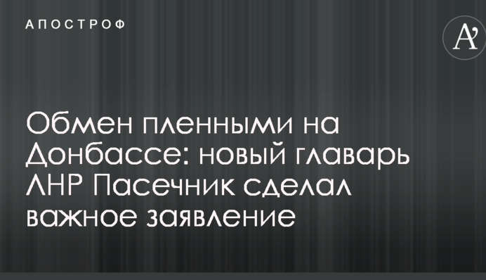 Обмін полоненими на Донбасі: новий ватажок ЛНР Пасічник зробив важливу заяву