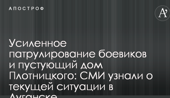 Усиленное патрулирование боевиков и пустующий дом Плотницкого: СМИ узнали о текущей ситуации в Луганске