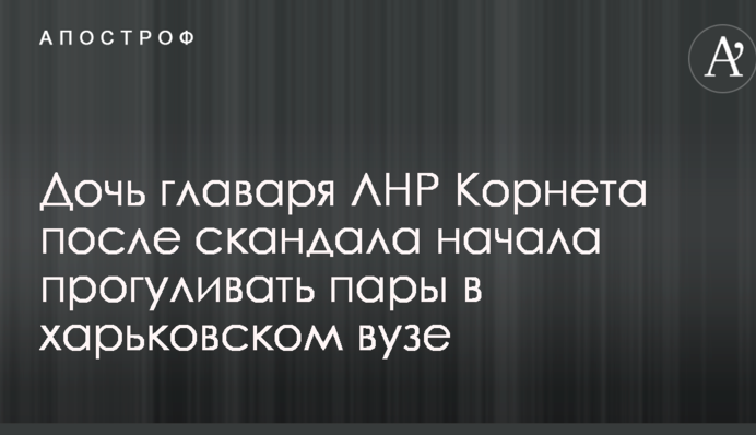 Дочка ватажка ЛНР Корнета після скандалу почала прогулювати пари в харківському вузі