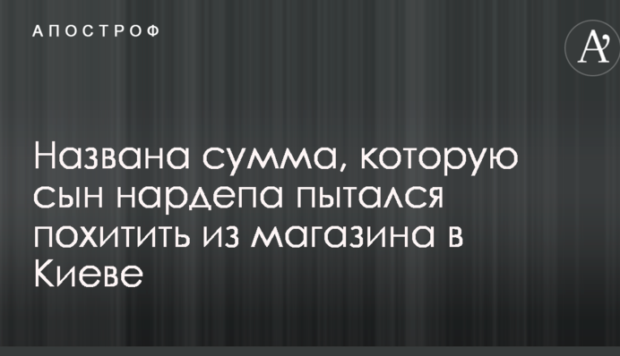 Названа сумма, которую сын нардепа пытался похитить из магазина в Киеве