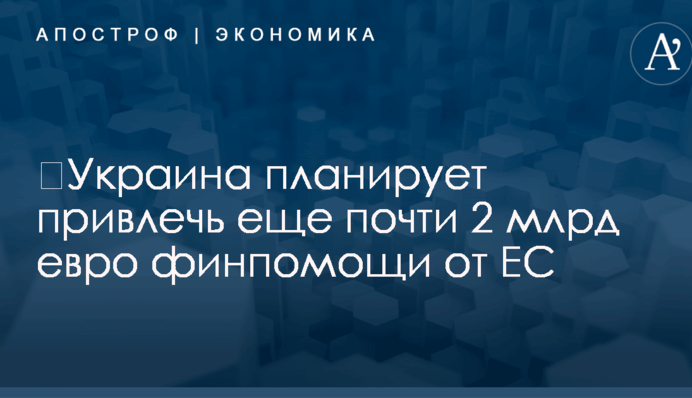 ​Украина планирует привлечь еще почти 2 млрд евро финпомощи от ЕС