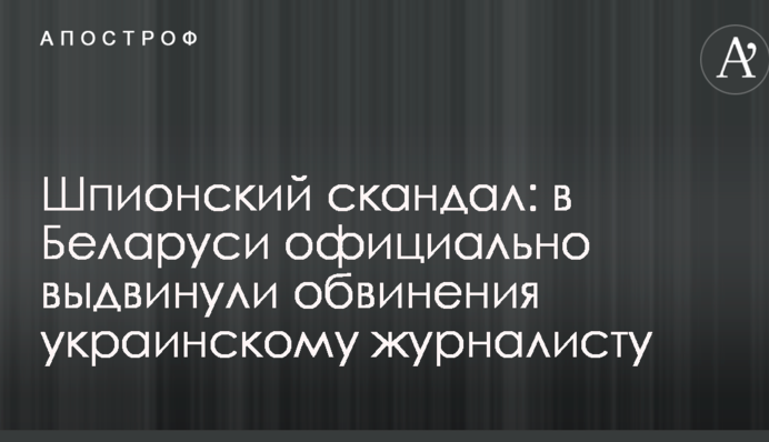 Шпионский скандал: в Беларуси официально выдвинули обвинения украинскому журналисту