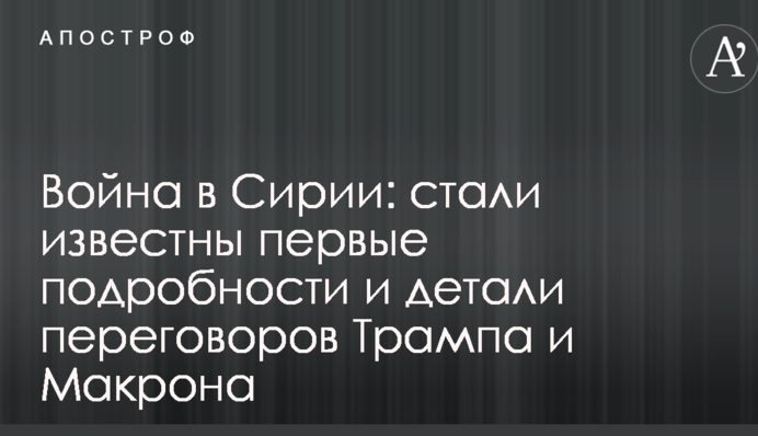 Війна в Сирії: стали відомі перші подробиці і деталі переговорів Трампа і Макрона