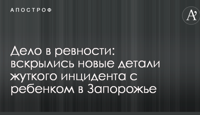 Справа в ревнощах: розкрилися нові деталі страшного інциденту з дитиною в Запоріжжі