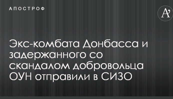 Экс-комбата Донбасса и задержанного со скандалом добровольца ОУН отправили в СИЗО