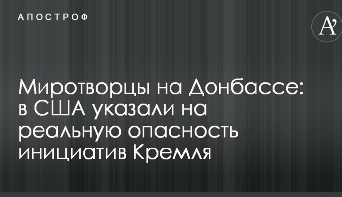 Миротворці на Донбасі: у США вказали на реальну небезпеку ініціатив Кремля
