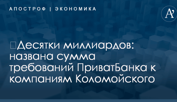 ​Десятки миллиардов: названа сумма требований ПриватБанка к компаниям Коломойского
