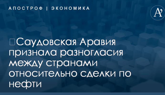 ​Саудовская Аравия признала разногласия между странами относительно сделки по нефти