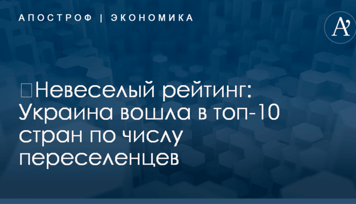 ​Невеселый рейтинг: Украина вошла в топ-10 стран по числу переселенцев
