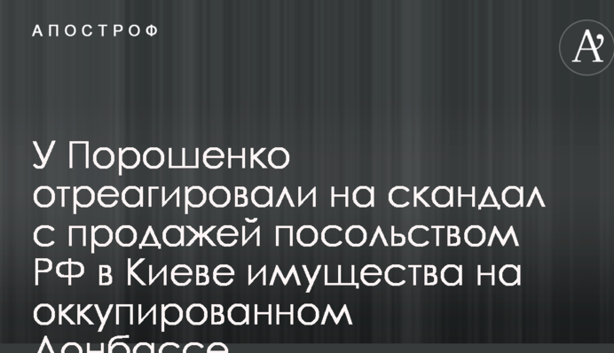 У Порошенка відреагували на скандал з продажем посольством РФ у Києві майна на окупованому Донбасі