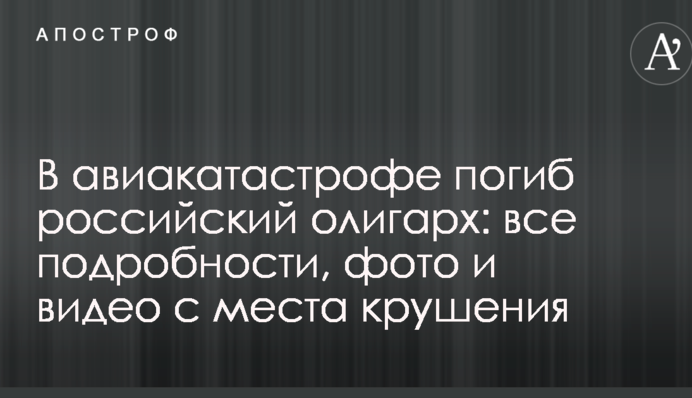 В авиакатастрофе погиб российский олигарх: все подробности, фото и видео с места крушения