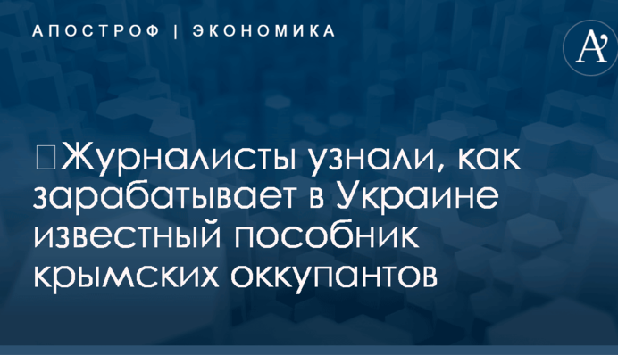 ​Журналисты узнали, как зарабатывает в Украине известный пособник крымских оккупантов