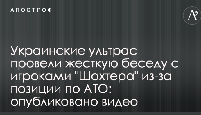 Украинские ультрас  провели жесткую беседу с игроками "Шахтера" из-за позиции по АТО: опубликовано видео