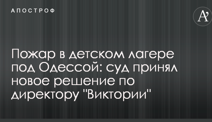 Пожар в детском лагере под Одессой: суд принял новое решение по директору 