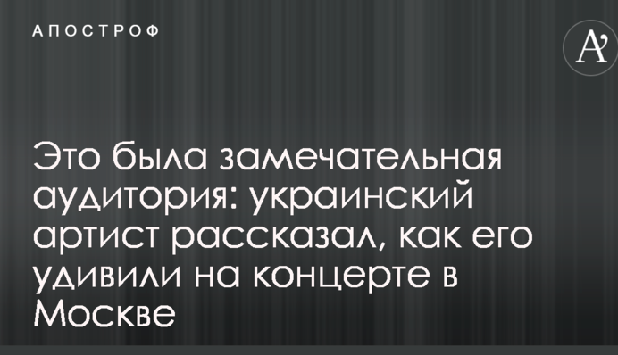 Это была замечательная аудитория: украинский артист рассказал, как его удивили на концерте в Москве