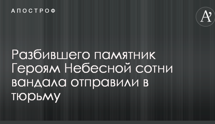 Разбившего памятник Героям Небесной сотни вандала отправили в тюрьму
