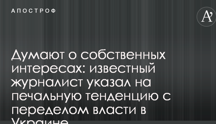 Думают о собственных интересах: известный журналист указал на печальную тенденцию с переделом власти в Украине
