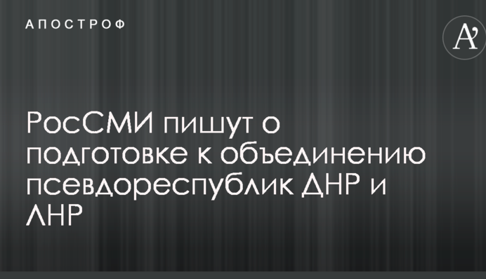 РосЗМІ пишуть про підготовку до об'єднання псевдореспублік ДНР і ЛНР