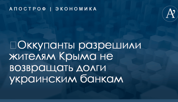 ​Оккупанты разрешили жителям Крыма не возвращать долги украинским банкам