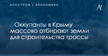 ​Оккупанты в Крыму массово отбирают земли для строительства трассы