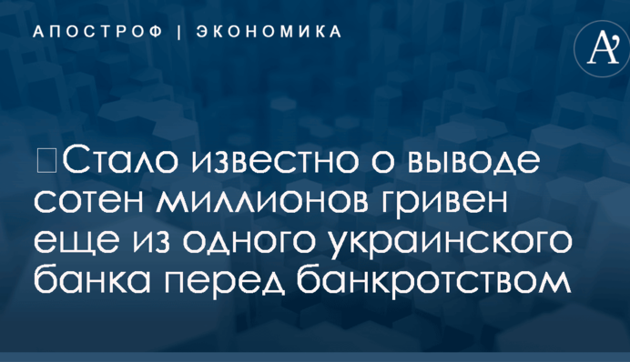 ​Стало известно о выводе сотен миллионов гривен еще из одного украинского банка перед банкротством