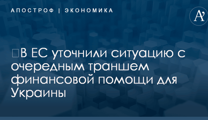 ​В ЕС уточнили ситуацию с очередным траншем финансовой помощи для Украины