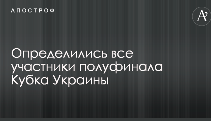 Визначилися всі учасники півфіналу Кубка України