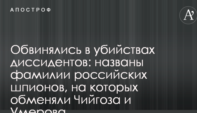 Обвинувачені у вбивствах дисидентів: названі прізвища російських шпигунів, на яких обміняли Чийгоза і Умерова