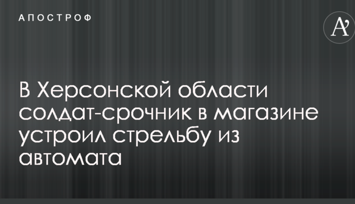 У Херсонській області солдат-строковик у магазині влаштував стрілянину з автомата