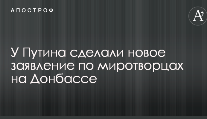 У Путіна зробили нову заяву по миротворцям на Донбасі
